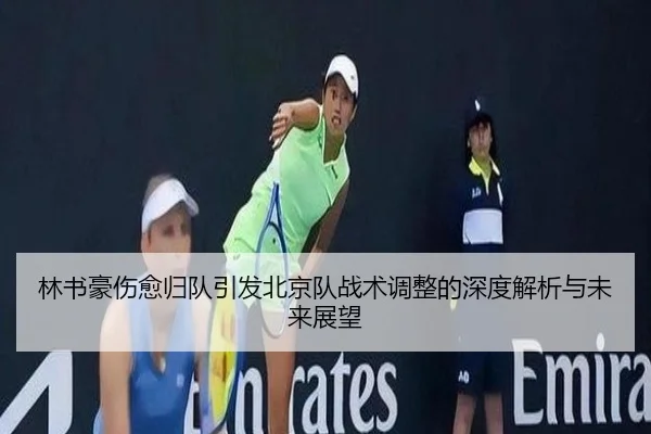 林书豪伤愈归队引发北京队战术调整的深度解析与未来展望