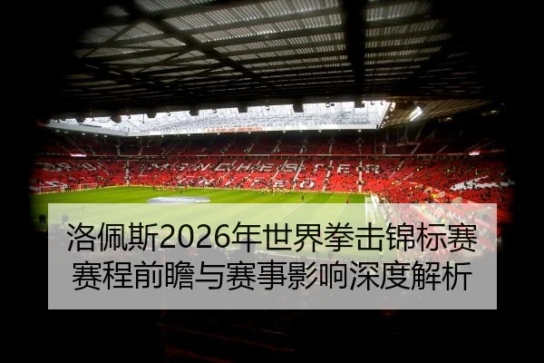 洛佩斯2026年世界拳击锦标赛赛程前瞻与赛事影响深度解析